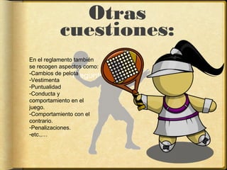 Otras
cuestiones:
En el reglamento también
se recogen aspectos como:
-Cambios de pelota
-Vestimenta
-Puntualidad
-Conducta y
comportamiento en el
juego.
-Comportamiento con el
contrario.
-Penalizaciones.
-etc.,…
 
