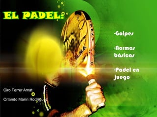 EL PADEL:
                          -Golpes

                          -Normas
                          básicas

                          -Padel en
                          juego

Ciro Ferrer Amat

Orlando Marín Rodríguez
 