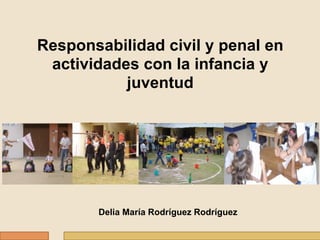 Responsabilidad civil y penal en
 actividades con la infancia y
           juventud




       Delia María Rodríguez Rodríguez
 