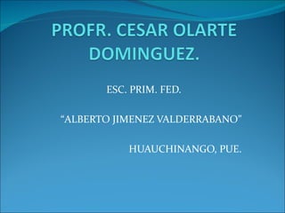 ESC. PRIM. FED.

“ALBERTO JIMENEZ VALDERRABANO”

           HUAUCHINANGO, PUE.
 