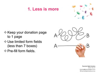 1. Less is more
Keep your donation page
to 1 page
Use limited form fields
(less than 7 boxes)
Pre-fill form fields.
 