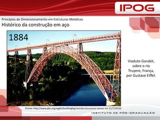 Princípios de Dimensionamento em Estruturas Metálicas
Histórico da construção em aço
(Fonte: http://www.pbs.org/wgbh/buildingbig/wonder/structure/ acesso em 31/7/2014)
Viaduto Garabit,
sobre o rio
Truyere, França,
por Gustave Eiffel.
1884
 