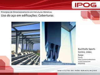 Princípios de Dimensionamento em Estruturas Metálicas
Uso do aço em edificações: Coberturas
Buchholtz Sports
Centre, Uster,
Suiça
(Fonte:
http://camenzindevolutio
n.com/ acesso em
9/8/2014)
 