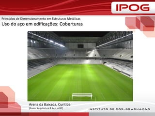 Princípios de Dimensionamento em Estruturas Metálicas
Uso do aço em edificações: Coberturas
Arena da Baixada, Curitiba
(Fonte: Arquitetura & Aço, nº37)
 