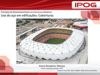 Princípios de Dimensionamento em Estruturas Metálicas
Uso do aço em edificações: Coberturas
Arena Amazônia, Manaus
(Fonte: Arquitetura & Aço, nº37)
 
