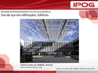 Princípios de Dimensionamento em Estruturas Metálicas
Uso do aço em edificações: Edifícios
Edifício Sede do SEBRAE, Brasília
(Fonte: Arquitetura & Aço, nº28)
 