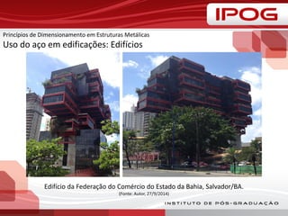 Princípios de Dimensionamento em Estruturas Metálicas
Uso do aço em edificações: Edifícios
Edifício da Federação do Comércio do Estado da Bahia, Salvador/BA.
(Fonte: Autor, 27/9/2014)
 