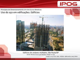 Princípios de Dimensionamento em Estruturas Metálicas
Uso do aço em edificações: Edifícios
Edifícios de andares múltiplos, São Paulo/SP
(Fonte: Revista Construção Metálica, Edição nº 114)
 