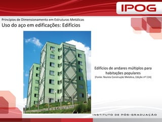 Princípios de Dimensionamento em Estruturas Metálicas
Uso do aço em edificações: Edifícios
Edifícios de andares múltiplos para
habitações populares
(Fonte: Revista Construção Metálica, Edição nº 114)
 