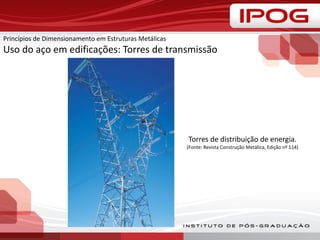 Princípios de Dimensionamento em Estruturas Metálicas
Uso do aço em edificações: Torres de transmissão
Torres de distribuição de energia.
(Fonte: Revista Construção Metálica, Edição nº 114)
 