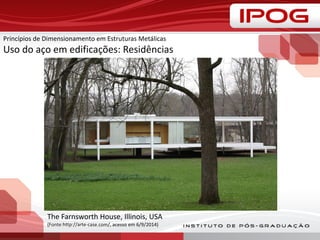 Princípios de Dimensionamento em Estruturas Metálicas
Uso do aço em edificações: Residências
The Farnsworth House, Illinois, USA
(Fonte:http://arte-case.com/, acesso em 6/9/2014)
 