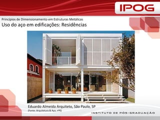 Princípios de Dimensionamento em Estruturas Metálicas
Uso do aço em edificações: Residências
Eduardo Almeida Arquiteto, São Paulo, SP
(Fonte: Arquitetura & Aço, nº6)
 