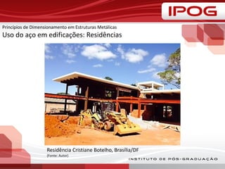 Princípios de Dimensionamento em Estruturas Metálicas
Uso do aço em edificações: Residências
Residência Cristiane Botelho, Brasília/DF
(Fonte: Autor)
 