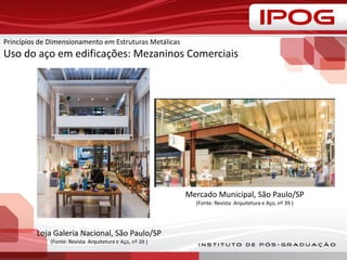 Princípios de Dimensionamento em Estruturas Metálicas
Uso do aço em edificações: Mezaninos Comerciais
Mercado Municipal, São Paulo/SP
(Fonte: Revista Arquitetura e Aço, nº 39 )
Loja Galeria Nacional, São Paulo/SP
(Fonte: Revista Arquitetura e Aço, nº 39 )
 