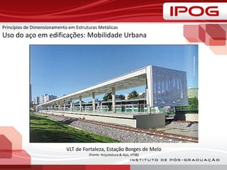 Princípios de Dimensionamento em Estruturas Metálicas
Uso do aço em edificações: Mobilidade Urbana
VLT de Fortaleza, Estação Borges de Melo
(Fonte: Arquitetura & Aço, nº38)
 