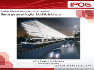 Princípios de Dimensionamento em Estruturas Metálicas
Uso do aço em edificações: Mobilidade Urbana
VLT de Fortaleza, Estação Papicu
(Fonte: Arquitetura & Aço, nº38)
 