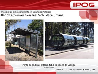 Princípios de Dimensionamento em Estruturas Metálicas
Uso do aço em edificações: Mobilidade Urbana
Ponto de ônibus e estação tubo da cidade de Curitiba
(Fonte: Autor)
 