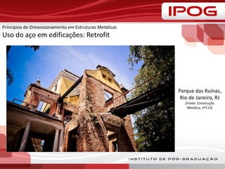 Princípios de Dimensionamento em Estruturas Metálicas
Uso do aço em edificações: Retrofit
Parque das Ruínas,
Rio de Janeiro, RJ
(Fonte: Construção
Metálica, nº113)
 