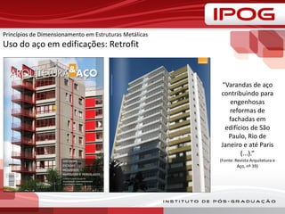 Princípios de Dimensionamento em Estruturas Metálicas
Uso do aço em edificações: Retrofit
“Varandas de aço
contribuindo para
engenhosas
reformas de
fachadas em
edifícios de São
Paulo, Rio de
Janeiro e até Paris
(...).”
(Fonte: Revista Arquitetura e
Aço, nº 39)
 