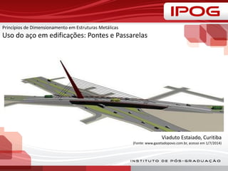 Princípios de Dimensionamento em Estruturas Metálicas
Uso do aço em edificações: Pontes e Passarelas
Viaduto Estaiado, Curitiba
(Fonte: www.gazetadopovo.com.br, acesso em 1/7/2014)
 
