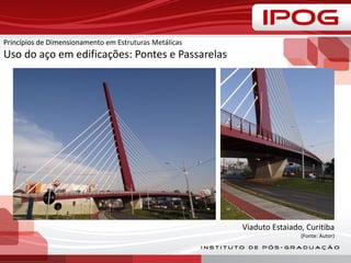 Princípios de Dimensionamento em Estruturas Metálicas
Uso do aço em edificações: Pontes e Passarelas
Viaduto Estaiado, Curitiba
(Fonte: Autor)
 