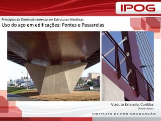 Princípios de Dimensionamento em Estruturas Metálicas
Uso do aço em edificações: Pontes e Passarelas
Viaduto Estaiado, Curitiba
(Fonte: Autor)
 