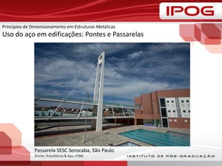 Princípios de Dimensionamento em Estruturas Metálicas
Uso do aço em edificações: Pontes e Passarelas
Passarela SESC Sorocaba, São Paulo
(Fonte: Arquitetura & Aço, nº36)
 