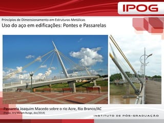 Princípios de Dimensionamento em Estruturas Metálicas
Uso do aço em edificações: Pontes e Passarelas
Passarela Joaquim Macedo sobre o rio Acre, Rio Branco/AC
(Fonte: Arq Miriam Runge, dez/2014)
 