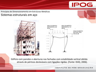Edifício com paredes e aberturas nas fachadas com estabilidade vertical obtida
através de pórticos deslocáveis com ligações rígidas. (Fonte: DIAS, 2006).
Princípios de Dimensionamento em Estruturas Metálicas
Sistemas estruturais em aço
 