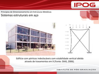 Edifício com pórticos indeslocáveis com estabilidade vertical obtida
através de travamentos em X (Fonte: DIAS, 2006).
Princípios de Dimensionamento em Estruturas Metálicas
Sistemas estruturais em aço
 