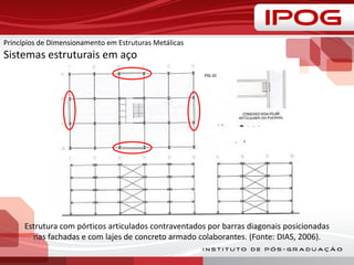 Estrutura com pórticos articulados contraventados por barras diagonais posicionadas
nas fachadas e com lajes de concreto armado colaborantes. (Fonte: DIAS, 2006).
Princípios de Dimensionamento em Estruturas Metálicas
Sistemas estruturais em aço
 