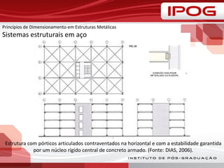 Estrutura com pórticos articulados contraventados na horizontal e com a estabilidade garantida
por um núcleo rígido central de concreto armado. (Fonte: DIAS, 2006).
Princípios de Dimensionamento em Estruturas Metálicas
Sistemas estruturais em aço
 