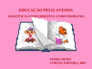 EDUCAÇÃO PELO AVESSO:
ASSISTÊNCIA COMO DIREITO E COMO PROBLEMA
PEDRO DEMO
CORTEZ EDITORA, 2002
 