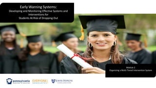 Early Warning Systems:
Developing and Monitoring Effective Systems and
Interventions for
Students At Risk of Dropping Out
Module 2
Organizing a Multi-Tiered Intervention System
 