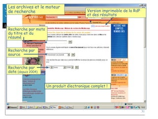 31
Les archives et le moteur
de recherche Version imprimable de la RdP
et des résultats
Recherche par mots
du titre et du
résumé
Recherche par
source
Recherche par
date (depuis 2004)
Un produit électronique complet !
 