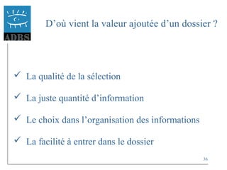 36
D’où vient la valeur ajoutée d’un dossier ?
 La qualité de la sélection
 La juste quantité d’information
 Le choix dans l’organisation des informations
 La facilité à entrer dans le dossier
 
