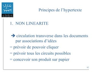 62
Principes de l’hypertexte
1. NON LINEARITE
 circulation transverse dans les documents
par associations d’idées
= prévoir de pouvoir cliquer
= prévoir tous les circuits possibles
= concevoir son produit sur papier
 