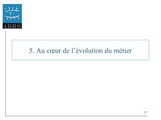 67
5. Au cœur de l’évolution du métier
 