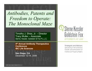 Antibodies, Patents and
 Freedom to Operate:
The Monoclonal Maze
    Timothy J. Shea, Jr. – Director
    Tracy Muller – Associate
    Sterne, Kessler, Goldstein & Fox P.L.L.C.

    4th Annual Antibody Therapeutics
    Conference
    IBC Life Sciences

    San Diego, CA
    December 12-14, 2006
 