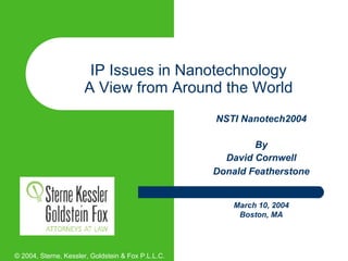 IP Issues in Nanotechnology
                      A View from Around the World
                                                    NSTI Nanotech2004

                                                            By
                                                      David Cornwell
                                                    Donald Featherstone


                                                        March 10, 2004
                                                         Boston, MA




© 2004, Sterne, Kessler, Goldstein & Fox P.L.L.C.
 