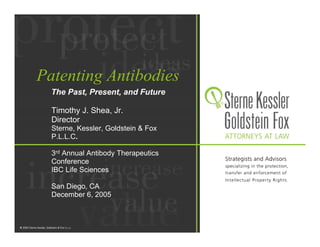 Patenting Antibodies
  The Past, Present, and Future

  Timothy J. Shea, Jr.
  Director
  Sterne, Kessler, Goldstein & Fox
  P.L.L.C.

  3rd Annual Antibody Therapeutics
  Conference
  IBC Life Sciences

  San Diego, CA
  December 6, 2005
 