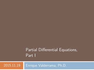 Partial Diﬀerential Equations,
Part I
2015.11.19 Enrique Valderrama, Ph.D.
 