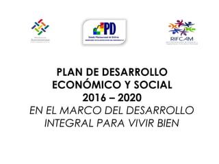 PLAN DE DESARROLLO
ECONÓMICO Y SOCIAL
2016 – 2020
EN EL MARCO DEL DESARROLLO
INTEGRAL PARA VIVIR BIEN
 