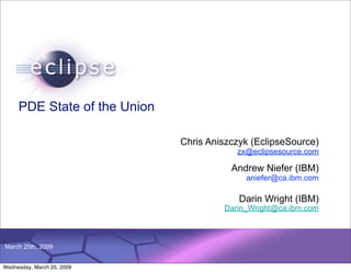 PDE State of the Union

                                                                Chris Aniszczyk (EclipseSource)
                                                                                     zx@eclipsesource.com

                                                                                    Andrew Niefer (IBM)
                                                                                       aniefer@ca.ibm.com

                                                                                     Darin Wright (IBM)
                                                                                Darin_Wright@ca.ibm.com



                            Confidential | Date | Other Information, if necessary
March 25th, 2009
                                                                                                © 2002 IBM Corporation

Wednesday, March 25, 2009
 