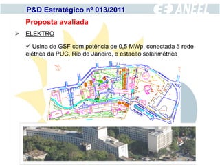 P&D Estratégico nº 013/2011
  Proposta avaliada
 ELEKTRO

   Usina de GSF com potência de 0,5 MWp, conectada à rede
  elétrica da PUC, Rio de Janeiro, e estação solarimétrica
 