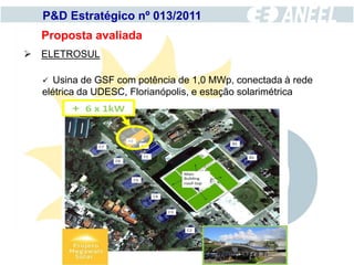 P&D Estratégico nº 013/2011
  Proposta avaliada
 ELETROSUL

    Usina de GSF com potência de 1,0 MWp, conectada à rede
  elétrica da UDESC, Florianópolis, e estação solarimétrica
 