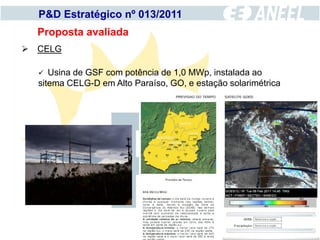 P&D Estratégico nº 013/2011
  Proposta avaliada
 CELG

    Usina de GSF com potência de 1,0 MWp, instalada ao
  sitema CELG-D em Alto Paraíso, GO, e estação solarimétrica
 