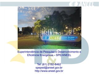 Superintendência de Pesquisa e Desenvolvimento e
       Eficiência Energética – SPE/ANEEL


               Tel: (61) 2192-8462
              speped@aneel.gov.br
             http://www.aneel.gov.br
 