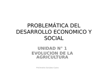 PROBLEMÁTICA DEL
DESARROLLO ECONOMICO Y
SOCIAL
UNIDAD N° 1
EVOLUCION DE LA
AGRICULTURA
Prof.Andrés González Castro
 
