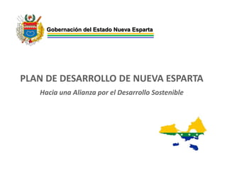 Gobernación del Estado Nueva Esparta
PLAN DE DESARROLLO DE NUEVA ESPARTA
Hacia una Alianza por el Desarrollo Sostenible
 